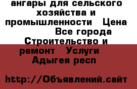 ангары для сельского хозяйства и промышленности › Цена ­ 2 800 - Все города Строительство и ремонт » Услуги   . Адыгея респ.